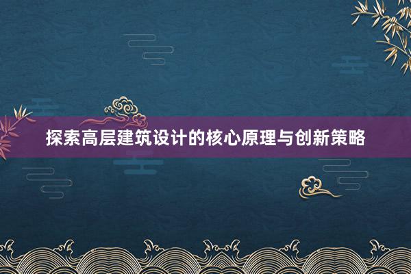 探索高层建筑设计的核心原理与创新策略