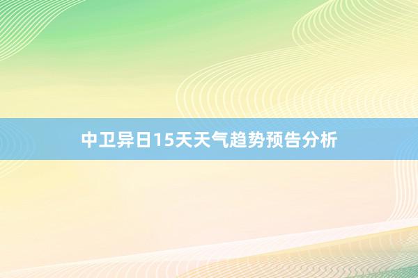 中卫异日15天天气趋势预告分析